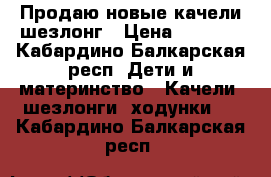 Продаю новые качели-шезлонг › Цена ­ 4 000 - Кабардино-Балкарская респ. Дети и материнство » Качели, шезлонги, ходунки   . Кабардино-Балкарская респ.